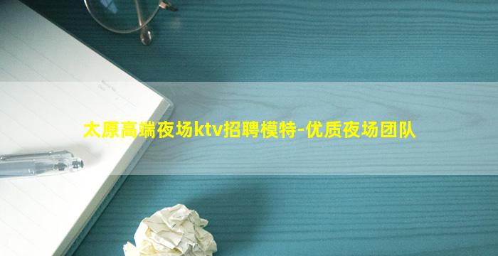 太原高端夜场ktv招聘模特-优质夜场团队